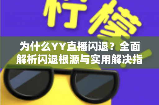 为什么YY直播闪退?全面解析闪退根源与实用解决指南 为什么YY直播闪退?全面解析闪退根源与实用解决指南