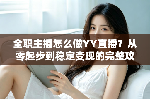 全职主播怎么做YY直播?从零起步到稳定变现的完整攻略 全职主播怎么做YY直播?从零起步到稳定变现的完整攻略