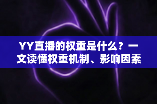 YY直播的权重是什么？一文读懂权重机制、影响因素与快速提升攻略