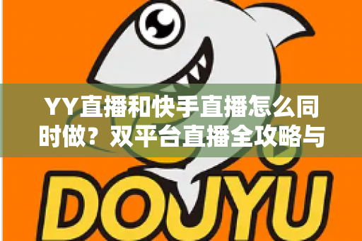 YY直播和快手直播怎么同时做？双平台直播全攻略与实操指南