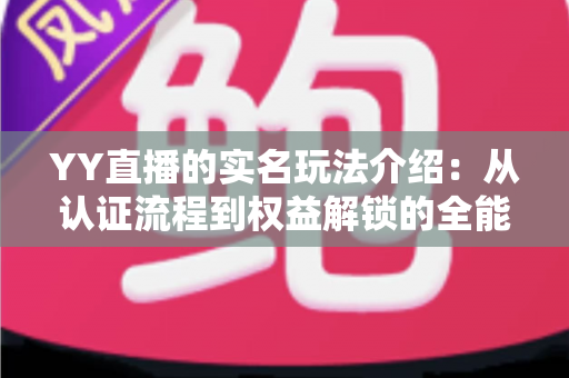 YY直播的实名玩法介绍：从认证流程到权益解锁的全能指南