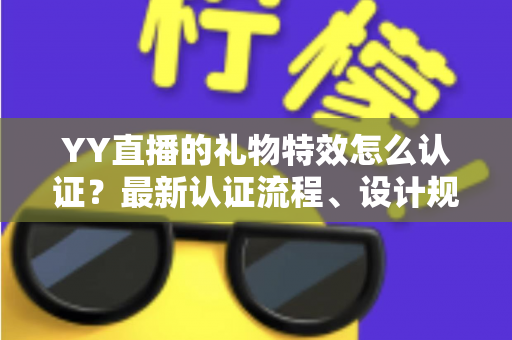 YY直播的礼物特效怎么认证?最新认证流程、设计规范与审核避坑指南全解析 YY直播的礼物特效怎么认证?最新认证流程、设计规范与审核避坑指南全解析