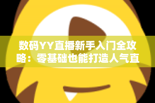 数码YY直播新手入门全攻略：零基础也能打造人气直播间
