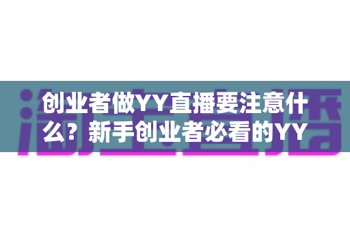 创业者做YY直播要注意什么？新手创业者必看的YY直播创业避坑指南与实战攻略