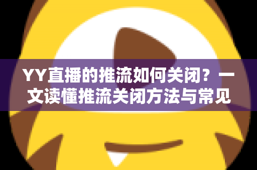 YY直播的推流如何关闭？一文读懂推流关闭方法与常见问题全解析