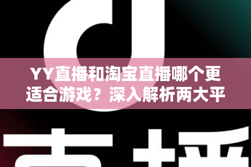 YY直播和淘宝直播哪个更适合游戏?深入解析两大平台的游戏直播选择指南 YY直播和淘宝直播哪个更适合游戏?深入解析两大平台的游戏直播选择指南