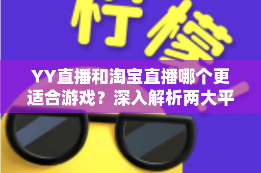 YY直播和淘宝直播哪个更适合游戏？深入解析两大平台的游戏直播选择指南