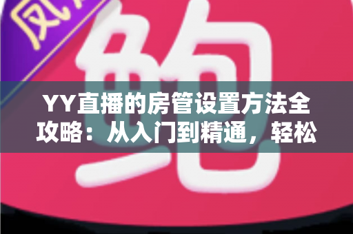YY直播的房管设置方法全攻略：从入门到精通，轻松打造高效直播间管理团队