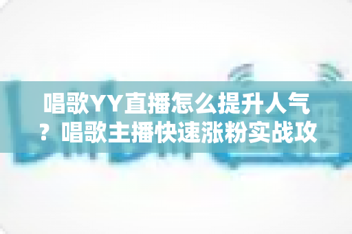 唱歌YY直播怎么提升人气？唱歌主播快速涨粉实战攻略全解析