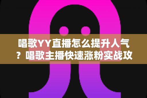 唱歌YY直播怎么提升人气？唱歌主播快速涨粉实战攻略全解析