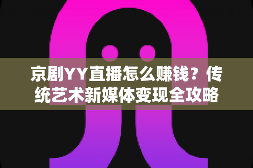 京剧YY直播怎么赚钱？传统艺术新媒体变现全攻略