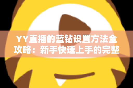 YY直播的蓝钻设置方法全攻略:新手快速上手的完整操作指南 YY直播的蓝钻设置方法全攻略:新手快速上手的完整操作指南