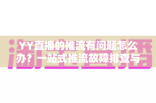 YY直播的推流有问题怎么办？一站式推流故障排查与解决方案全攻略