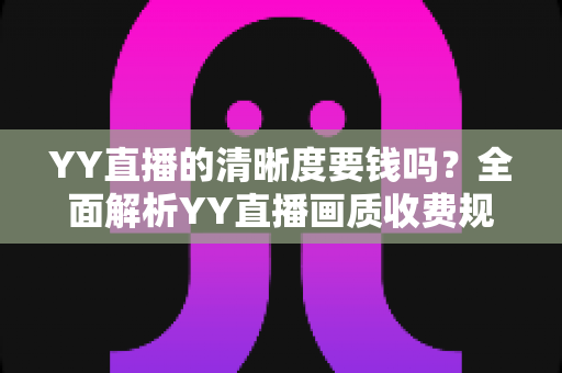 YY直播的清晰度要钱吗?全面解析YY直播画质收费规则与免费高清观看技巧 YY直播的清晰度要钱吗?全面解析YY直播画质收费规则与免费高清观看技巧