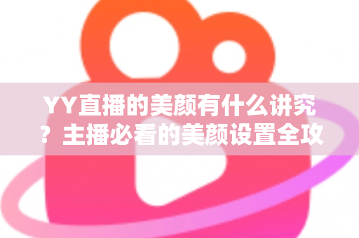 YY直播的美颜有什么讲究？主播必看的美颜设置全攻略与细节解析