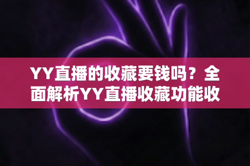 YY直播的收藏要钱吗？全面解析YY直播收藏功能收费真相与免费使用指南