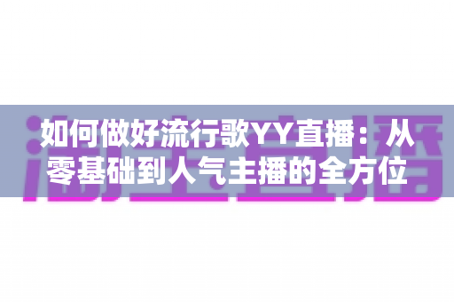 如何做好流行歌YY直播：从零基础到人气主播的全方位实战指南