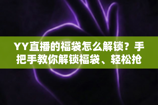 YY直播的福袋怎么解锁?手把手教你解锁福袋、轻松抢直播间福利的全攻略 YY直播的福袋怎么解锁?手把手教你解锁福袋、轻松抢直播间福利的全攻略