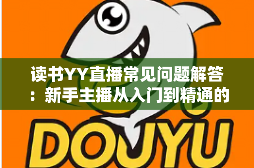 读书YY直播常见问题解答：新手主播从入门到精通的全方位指南