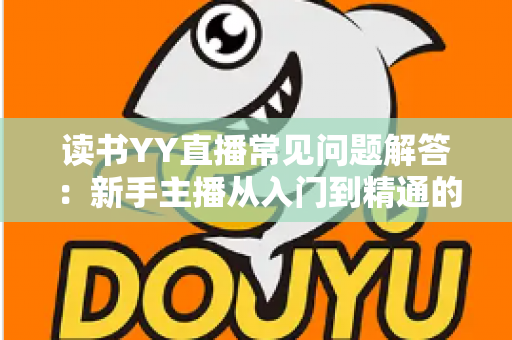 读书YY直播常见问题解答：新手主播从入门到精通的全方位指南