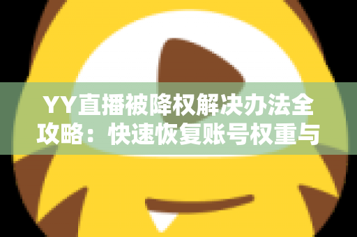 YY直播被降权解决办法全攻略:快速恢复账号权重与流量的实用指南 YY直播被降权解决办法全攻略:快速恢复账号权重与流量的实用指南