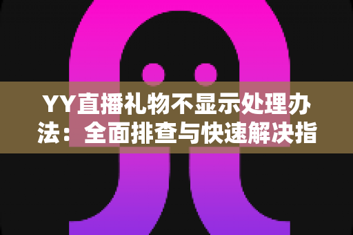 YY直播礼物不显示处理办法:全面排查与快速解决指南 YY直播礼物不显示处理办法:全面排查与快速解决指南