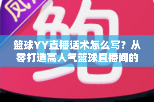 篮球YY直播话术怎么写？从零打造高人气篮球直播间的实战话术指南