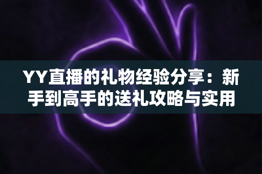 YY直播的礼物经验分享：新手到高手的送礼攻略与实用心得