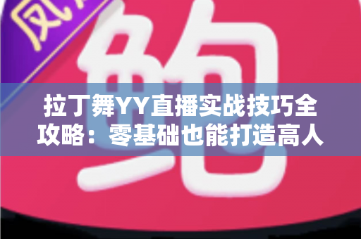 拉丁舞YY直播实战技巧全攻略：零基础也能打造高人气舞蹈直播间的进阶秘籍