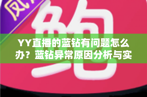 YY直播的蓝钻有问题怎么办?蓝钻异常原因分析与实用解决指南 YY直播的蓝钻有问题怎么办?蓝钻异常原因分析与实用解决指南