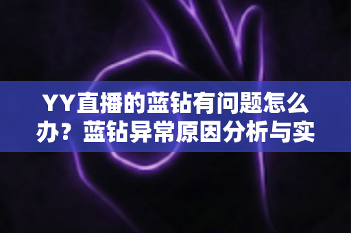YY直播的蓝钻有问题怎么办?蓝钻异常原因分析与实用解决指南 YY直播的蓝钻有问题怎么办?蓝钻异常原因分析与实用解决指南