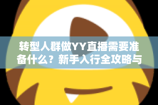 转型人群做YY直播需要准备什么？新手入行全攻略与避坑指南