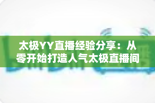 太极YY直播经验分享：从零开始打造人气太极直播间的实战指南
