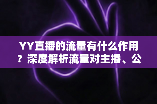 YY直播的流量有什么作用？深度解析流量对主播、公会与平台的核心价值