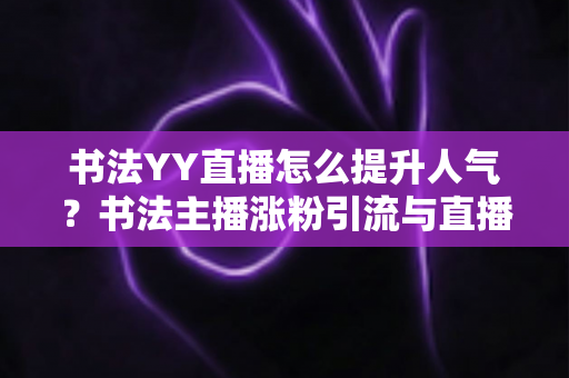 书法YY直播怎么提升人气？书法主播涨粉引流与直播间人气暴涨的实战指南