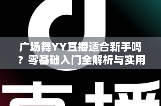 广场舞YY直播适合新手吗？零基础入门全解析与实用开播指南