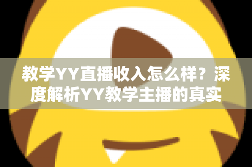 教学YY直播收入怎么样？深度解析YY教学主播的真实收入水平与变现攻略