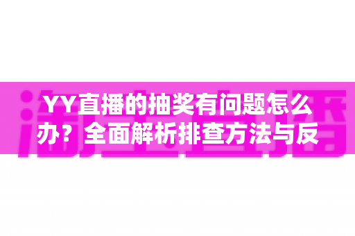 YY直播的抽奖有问题怎么办?全面解析排查方法与反馈流程,助你顺利解决抽奖难题 YY直播的抽奖有问题怎么办?全面解析排查方法与反馈流程,助你顺利解决抽奖难题