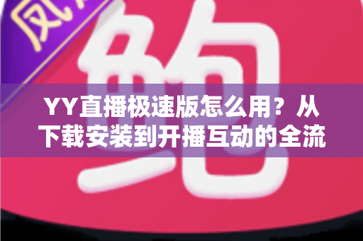 YY直播极速版怎么用?从下载安装到开播互动的全流程新手指南 YY直播极速版怎么用?从下载安装到开播互动的全流程新手指南