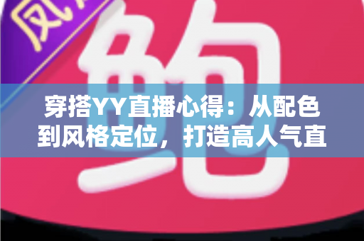 穿搭YY直播心得：从配色到风格定位，打造高人气直播间形象的实用指南