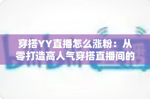 穿搭YY直播怎么涨粉:从零打造高人气穿搭直播间的实战运营指南 穿搭YY直播怎么涨粉:从零打造高人气穿搭直播间的实战运营指南