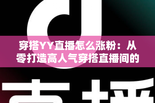 穿搭YY直播怎么涨粉：从零打造高人气穿搭直播间的实战运营指南