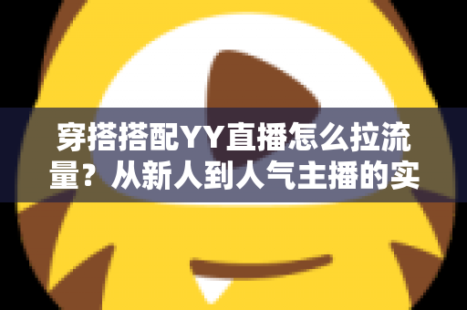 穿搭搭配YY直播怎么拉流量?从新人到人气主播的实战引流全攻略 穿搭搭配YY直播怎么拉流量?从新人到人气主播的实战引流全攻略