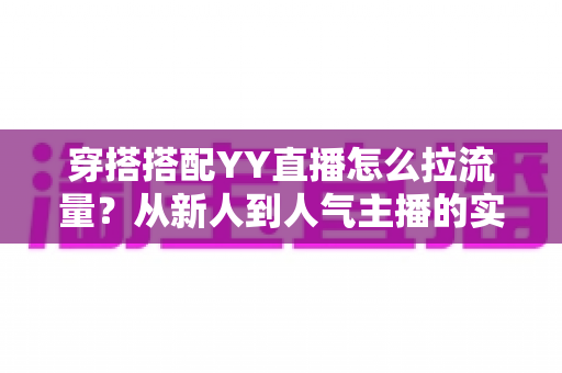 穿搭搭配YY直播怎么拉流量？从新人到人气主播的实战引流全攻略
