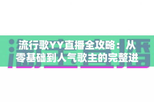 流行歌YY直播全攻略:从零基础到人气歌主的完整进阶指南 流行歌YY直播全攻略:从零基础到人气歌主的完整进阶指南