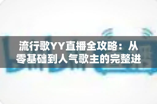 流行歌YY直播全攻略：从零基础到人气歌主的完整进阶指南