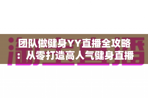 团队做健身YY直播全攻略:从零打造高人气健身直播间的实战运营指南 团队做健身YY直播全攻略:从零打造高人气健身直播间的实战运营指南
