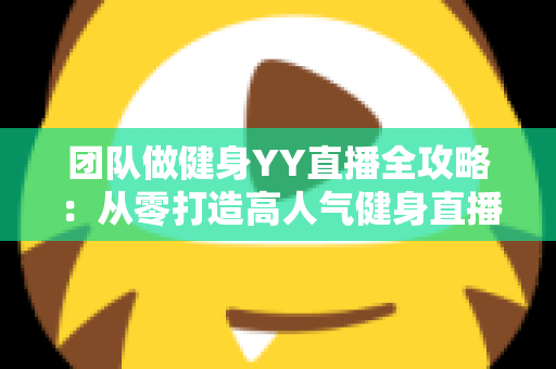 团队做健身YY直播全攻略:从零打造高人气健身直播间的实战运营指南 团队做健身YY直播全攻略:从零打造高人气健身直播间的实战运营指南