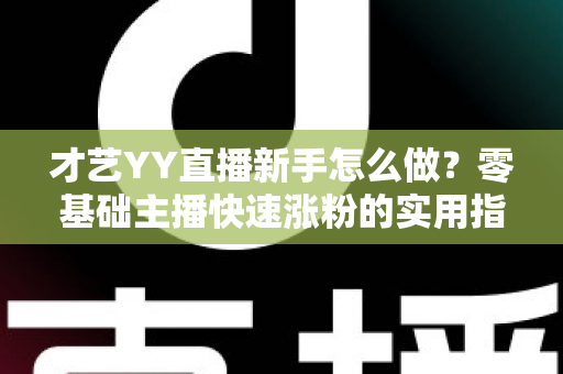 才艺YY直播新手怎么做?零基础主播快速涨粉的实用指南 才艺YY直播新手怎么做?零基础主播快速涨粉的实用指南