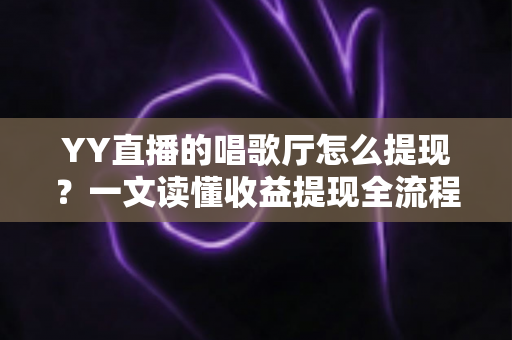 YY直播的唱歌厅怎么提现?一文读懂收益提现全流程与实用攻略 YY直播的唱歌厅怎么提现?一文读懂收益提现全流程与实用攻略